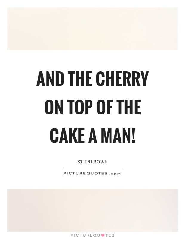 And The Cherry On Top Of The Cake A MAN! Picture Quote #1