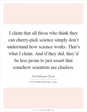 I claim that all those who think they can cherry-pick science simply don’t understand how science works. That’s what I claim. And if they did, they’d be less prone to just assert that somehow scientists are clueless Picture Quote #1