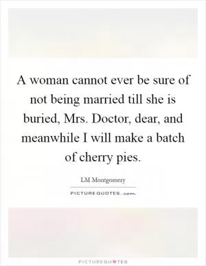A woman cannot ever be sure of not being married till she is buried, Mrs. Doctor, dear, and meanwhile I will make a batch of cherry pies Picture Quote #1