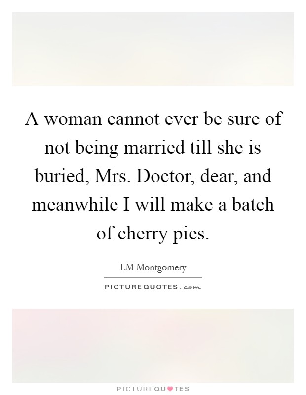 A woman cannot ever be sure of not being married till she is buried, Mrs. Doctor, dear, and meanwhile I will make a batch of cherry pies. Picture Quote #1