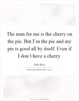 The man for me is the cherry on the pie. But I’m the pie and my pie is good all by itself. Even if I don’t have a cherry Picture Quote #1