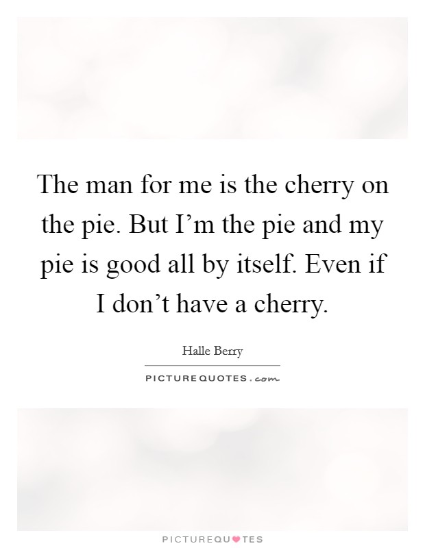 The man for me is the cherry on the pie. But I'm the pie and my pie is good all by itself. Even if I don't have a cherry. Picture Quote #1