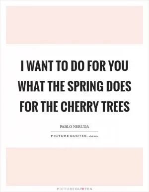 I want to do for you what the spring does for the cherry trees Picture Quote #1