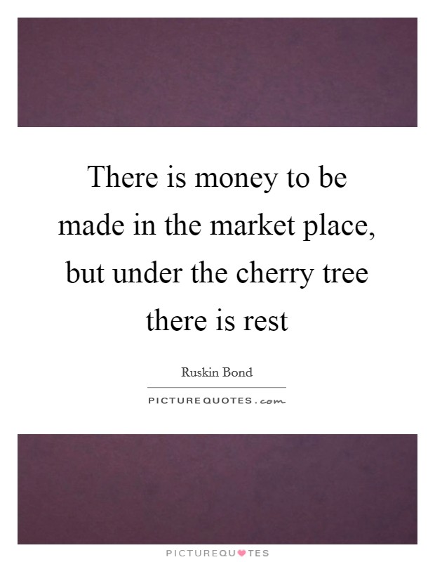 There is money to be made in the market place, but under the cherry tree there is rest Picture Quote #1