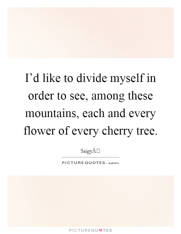 I'd like to divide myself in order to see, among these mountains, each and every flower of every cherry tree. Picture Quote #1