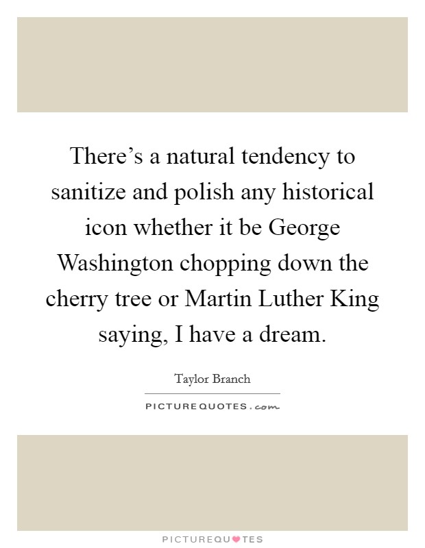 There's a natural tendency to sanitize and polish any historical icon whether it be George Washington chopping down the cherry tree or Martin Luther King saying, I have a dream. Picture Quote #1