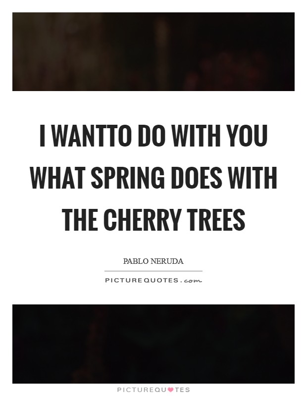 I wantTo do with you what spring does with the cherry trees Picture Quote #1