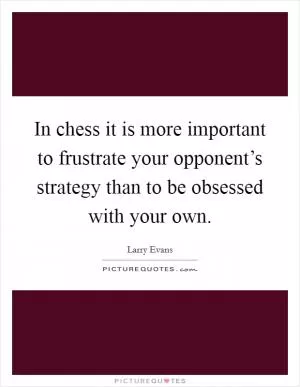 In chess it is more important to frustrate your opponent’s strategy than to be obsessed with your own Picture Quote #1