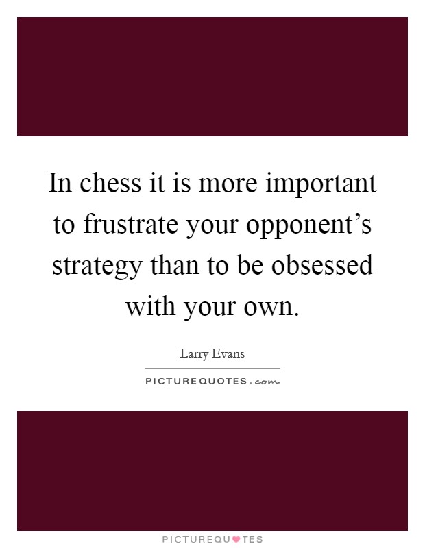 In chess it is more important to frustrate your opponent's strategy than to be obsessed with your own. Picture Quote #1