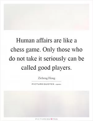 Human affairs are like a chess game. Only those who do not take it seriously can be called good players Picture Quote #1
