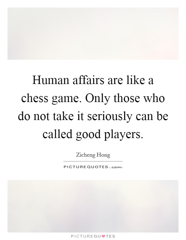 Human affairs are like a chess game. Only those who do not take it seriously can be called good players. Picture Quote #1
