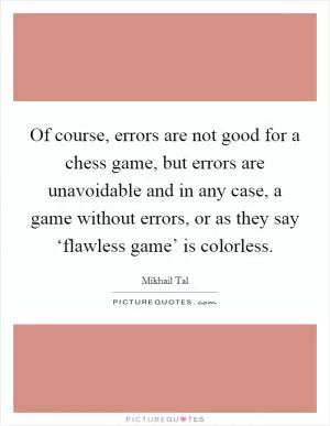 Of course, errors are not good for a chess game, but errors are unavoidable and in any case, a game without errors, or as they say ‘flawless game’ is colorless Picture Quote #1