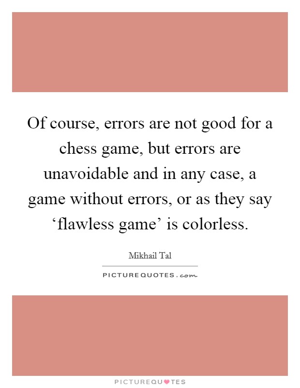 Of course, errors are not good for a chess game, but errors are unavoidable and in any case, a game without errors, or as they say ‘flawless game' is colorless. Picture Quote #1