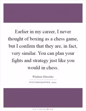 Earlier in my career, I never thought of boxing as a chess game, but I confirm that they are, in fact, very similar. You can plan your fights and strategy just like you would in chess Picture Quote #1
