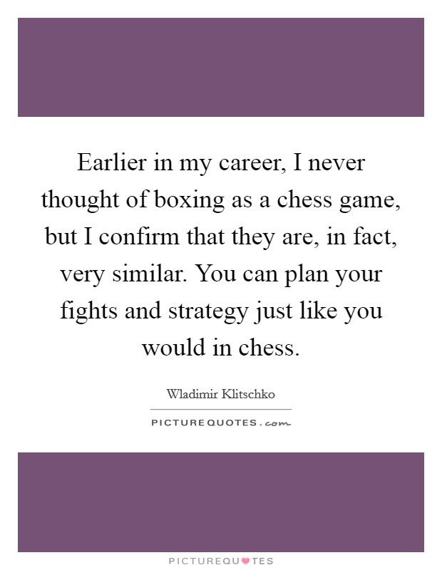 Earlier in my career, I never thought of boxing as a chess game, but I confirm that they are, in fact, very similar. You can plan your fights and strategy just like you would in chess. Picture Quote #1