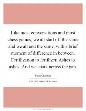 Like most conversations and most chess games, we all start off the same and we all end the same, with a brief moment of difference in between. Fertilization to fertilizer. Ashes to ashes. And we spark across the gap Picture Quote #1