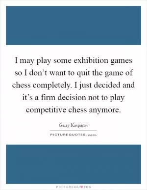 I may play some exhibition games so I don’t want to quit the game of chess completely. I just decided and it’s a firm decision not to play competitive chess anymore Picture Quote #1