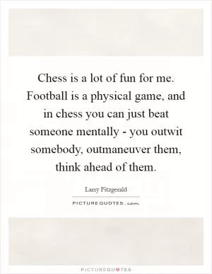 Chess is a lot of fun for me. Football is a physical game, and in chess you can just beat someone mentally - you outwit somebody, outmaneuver them, think ahead of them Picture Quote #1