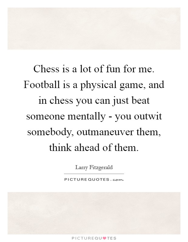 Chess is a lot of fun for me. Football is a physical game, and in chess you can just beat someone mentally - you outwit somebody, outmaneuver them, think ahead of them. Picture Quote #1