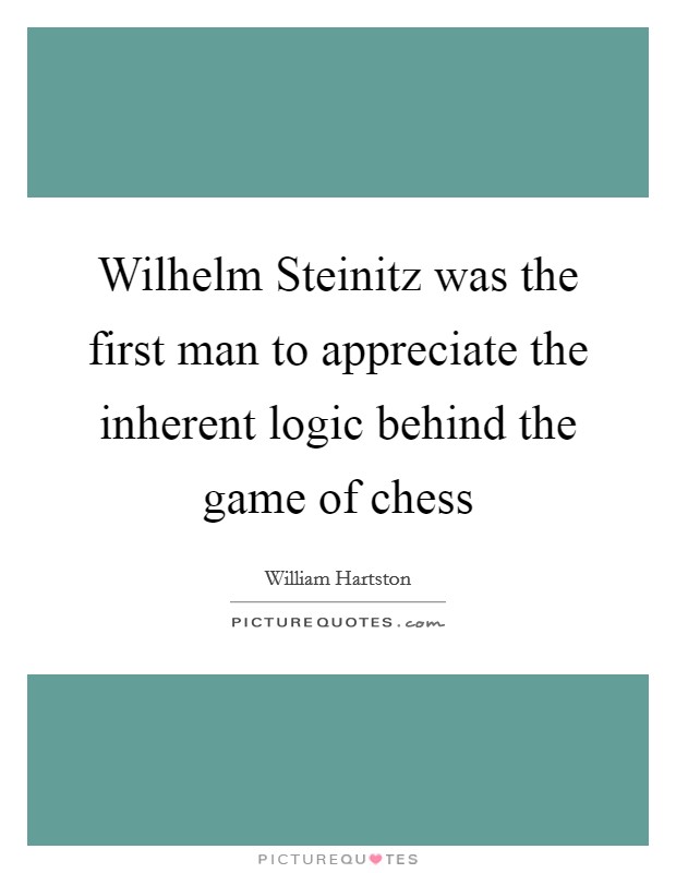 Wilhelm Steinitz was the first man to appreciate the inherent logic behind the game of chess Picture Quote #1