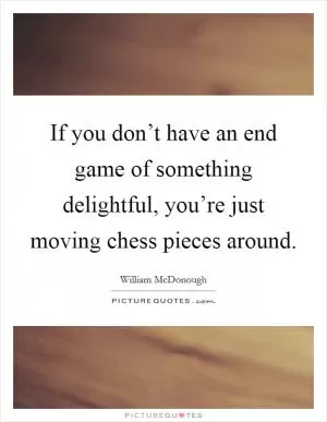 If you don’t have an end game of something delightful, you’re just moving chess pieces around Picture Quote #1