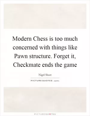 Modern Chess is too much concerned with things like Pawn structure. Forget it, Checkmate ends the game Picture Quote #1