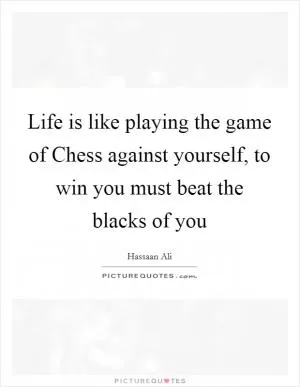 Life is like playing the game of Chess against yourself, to win you must beat the blacks of you Picture Quote #1