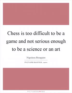 Chess is too difficult to be a game and not serious enough to be a science or an art Picture Quote #1