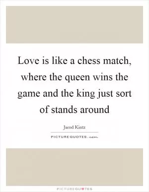Love is like a chess match, where the queen wins the game and the king just sort of stands around Picture Quote #1