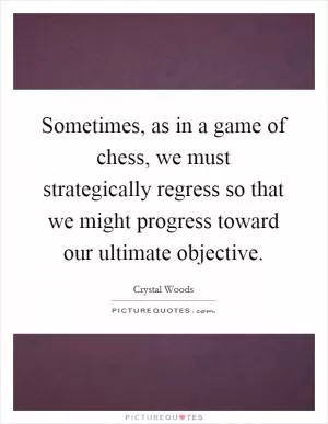 Sometimes, as in a game of chess, we must strategically regress so that we might progress toward our ultimate objective Picture Quote #1