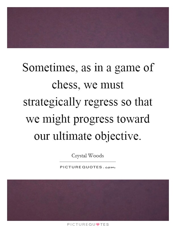 Sometimes, as in a game of chess, we must strategically regress so that we might progress toward our ultimate objective. Picture Quote #1