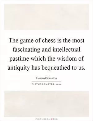 The game of chess is the most fascinating and intellectual pastime which the wisdom of antiquity has bequeathed to us Picture Quote #1