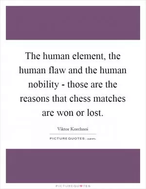 The human element, the human flaw and the human nobility - those are the reasons that chess matches are won or lost Picture Quote #1
