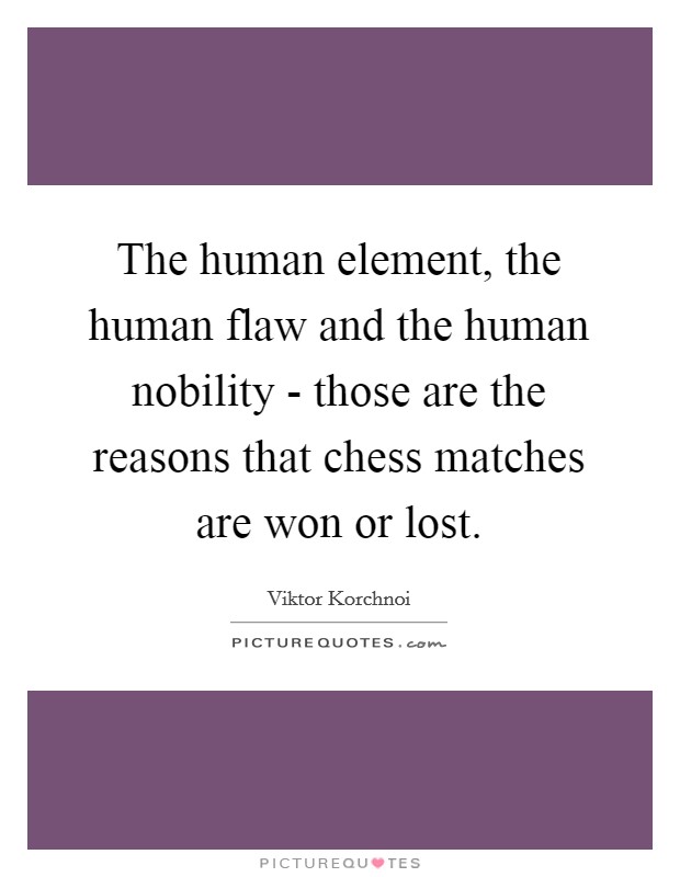 The human element, the human flaw and the human nobility - those are the reasons that chess matches are won or lost. Picture Quote #1