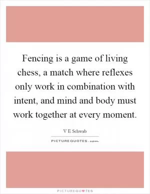 Fencing is a game of living chess, a match where reflexes only work in combination with intent, and mind and body must work together at every moment Picture Quote #1