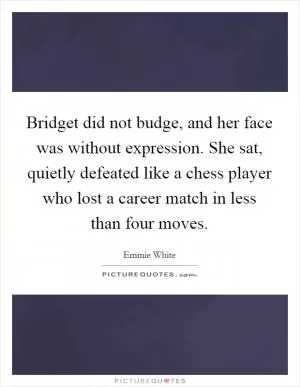 Bridget did not budge, and her face was without expression. She sat, quietly defeated like a chess player who lost a career match in less than four moves Picture Quote #1
