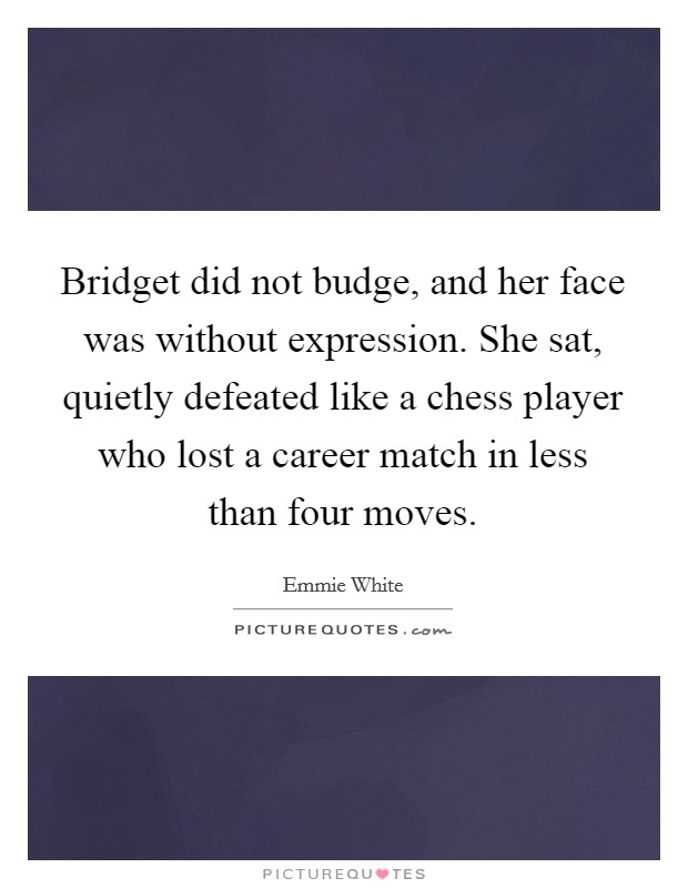 Bridget did not budge, and her face was without expression. She sat, quietly defeated like a chess player who lost a career match in less than four moves. Picture Quote #1