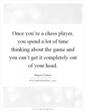 Once you’re a chess player, you spend a lot of time thinking about the game and you can’t get it completely out of your head Picture Quote #1