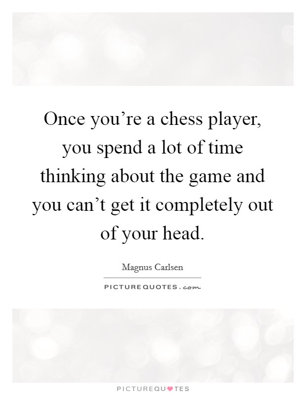 Once you're a chess player, you spend a lot of time thinking about the game and you can't get it completely out of your head. Picture Quote #1