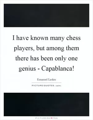 I have known many chess players, but among them there has been only one genius - Capablanca! Picture Quote #1