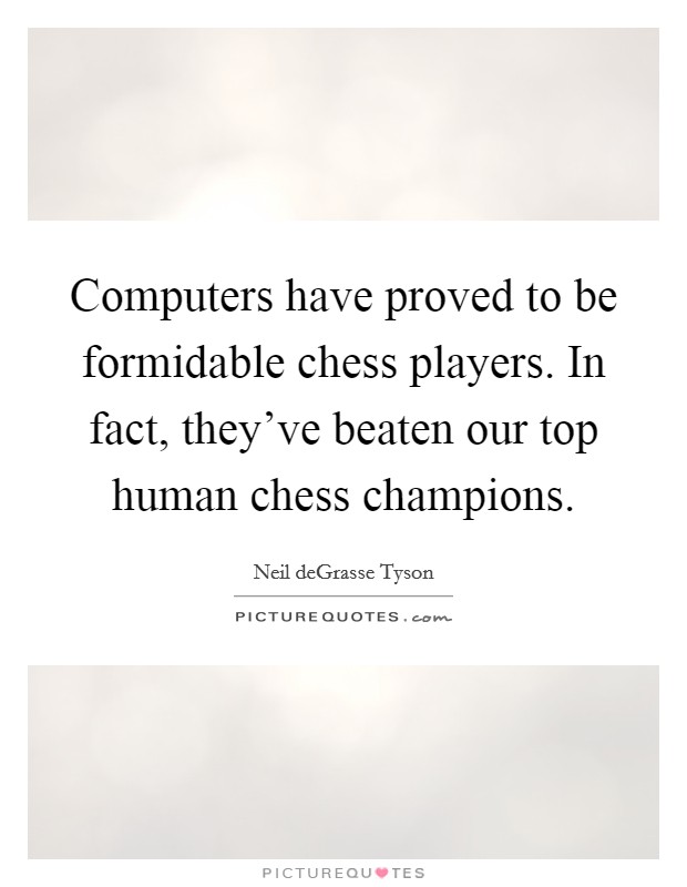 Computers have proved to be formidable chess players. In fact, they've beaten our top human chess champions. Picture Quote #1