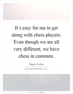 It’s easy for me to get along with chess players. Even though we are all very different, we have chess in common Picture Quote #1