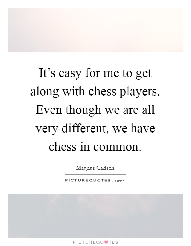 It's easy for me to get along with chess players. Even though we are all very different, we have chess in common. Picture Quote #1