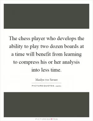 The chess player who develops the ability to play two dozen boards at a time will benefit from learning to compress his or her analysis into less time Picture Quote #1