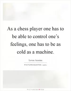 As a chess player one has to be able to control one’s feelings, one has to be as cold as a machine Picture Quote #1