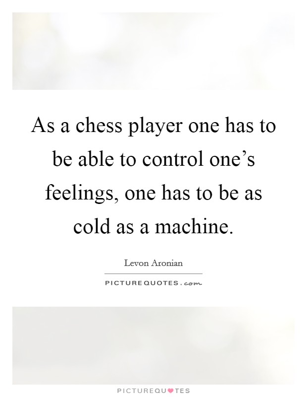 As a chess player one has to be able to control one's feelings, one has to be as cold as a machine. Picture Quote #1