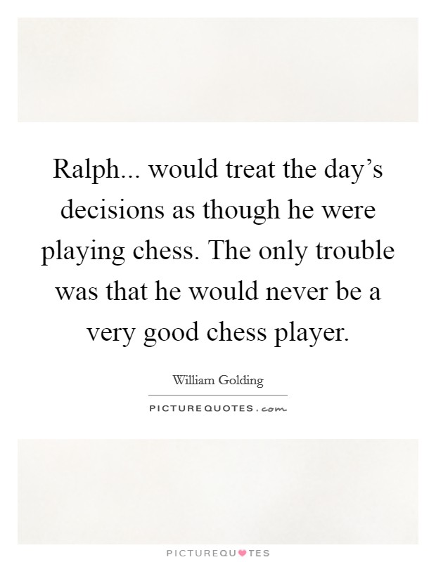 Ralph... would treat the day's decisions as though he were playing chess. The only trouble was that he would never be a very good chess player. Picture Quote #1