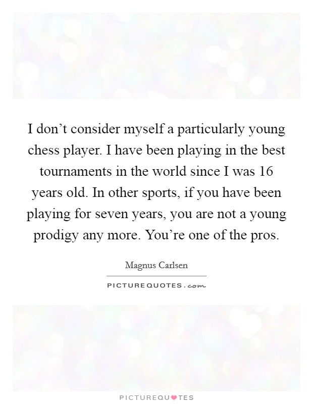 I don't consider myself a particularly young chess player. I have been playing in the best tournaments in the world since I was 16 years old. In other sports, if you have been playing for seven years, you are not a young prodigy any more. You're one of the pros. Picture Quote #1