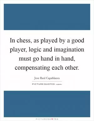 In chess, as played by a good player, logic and imagination must go hand in hand, compensating each other Picture Quote #1