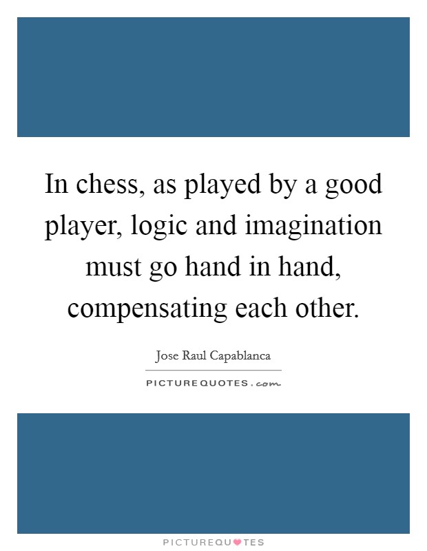 In chess, as played by a good player, logic and imagination must go hand in hand, compensating each other. Picture Quote #1
